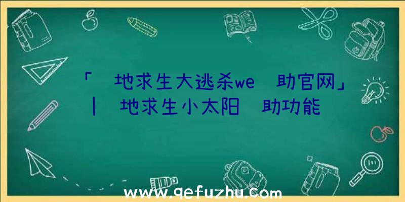 「绝地求生大逃杀we辅助官网」|绝地求生小太阳辅助功能